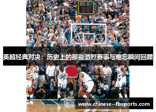 英超经典对决:历史上的那些激烈赛事与难忘瞬间回顾 英超经典对决:历史上的那些激烈赛事与难忘瞬间回顾