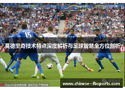 莫德里奇技术特点深度解析与足球智慧全方位剖析