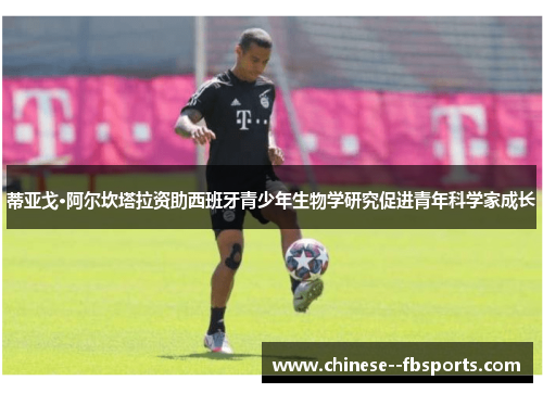 蒂亚戈·阿尔坎塔拉资助西班牙青少年生物学研究促进青年科学家成长 蒂亚戈·阿尔坎塔拉资助西班牙青少年生物学研究促进青年科学家成长