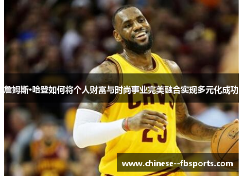 詹姆斯·哈登如何将个人财富与时尚事业完美融合实现多元化成功