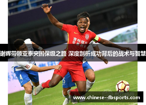 谢晖带领亚泰突围保级之路 深度剖析成功背后的战术与智慧