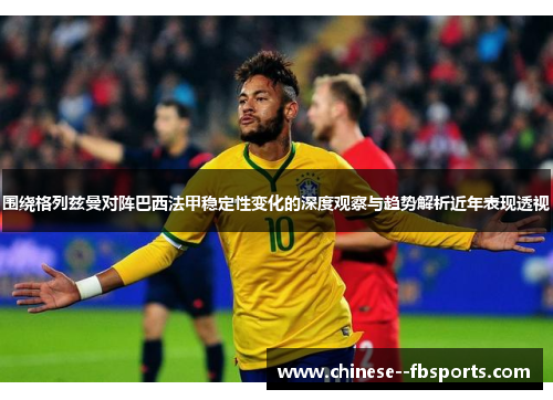 围绕格列兹曼对阵巴西法甲稳定性变化的深度观察与趋势解析近年表现透视 围绕格列兹曼对阵巴西法甲稳定性变化的深度观察与趋势解析近年表现透视