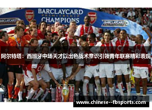 阿尔特塔:西班牙中场天才以出色战术意识引领青年联赛精彩表现 阿尔特塔:西班牙中场天才以出色战术意识引领青年联赛精彩表现