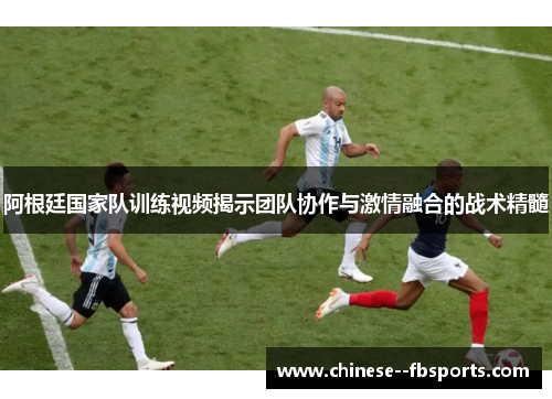 阿根廷国家队训练视频揭示团队协作与激情融合的战术精髓