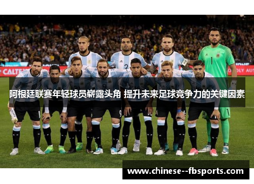 阿根廷联赛年轻球员崭露头角 提升未来足球竞争力的关键因素