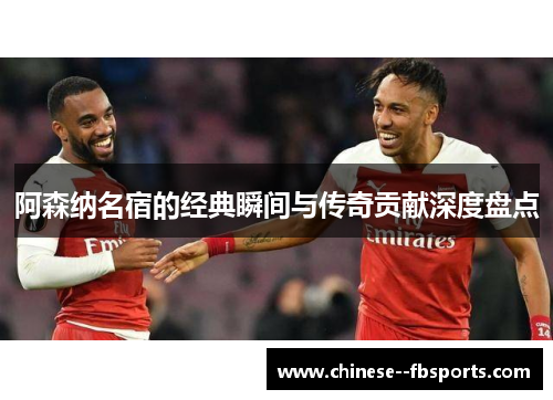 阿森纳名宿的经典瞬间与传奇贡献深度盘点 阿森纳名宿的经典瞬间与传奇贡献深度盘点