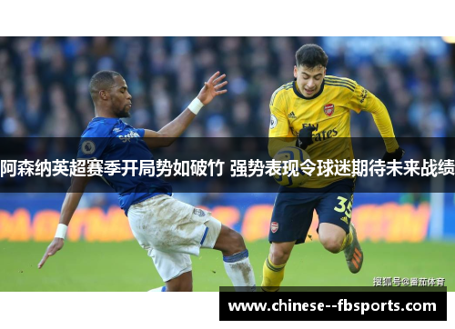 阿森纳英超赛季开局势如破竹 强势表现令球迷期待未来战绩