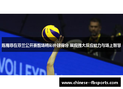 陈雨菲在芬兰公开赛前场精彩扑球得分 展现强大反应能力与场上智慧