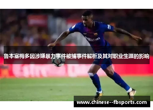 鲁本塞梅多因涉嫌暴力事件被捕事件解析及其对职业生涯的影响 鲁本塞梅多因涉嫌暴力事件被捕事件解析及其对职业生涯的影响