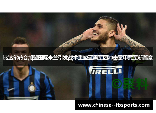 比达尔转会加盟国际米兰引发战术重塑蓝黑军团冲击意甲冠军新篇章 比达尔转会加盟国际米兰引发战术重塑蓝黑军团冲击意甲冠军新篇章