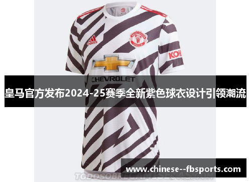 皇马官方发布2024-25赛季全新紫色球衣设计引领潮流