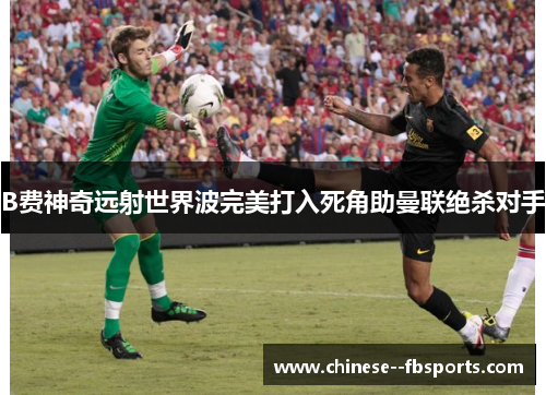 B费神奇远射世界波完美打入死角助曼联绝杀对手 B费神奇远射世界波完美打入死角助曼联绝杀对手