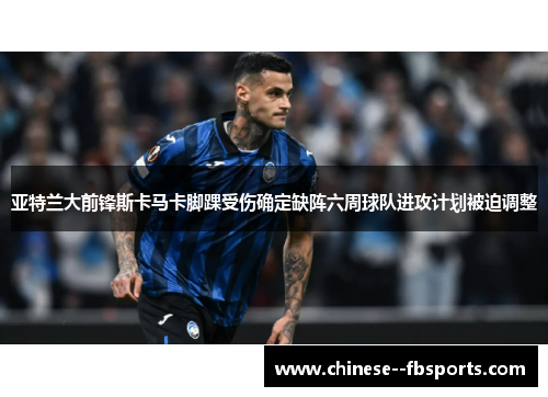 亚特兰大前锋斯卡马卡脚踝受伤确定缺阵六周球队进攻计划被迫调整