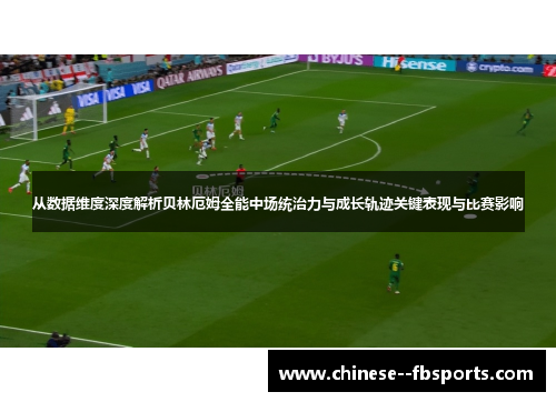 从数据维度深度解析贝林厄姆全能中场统治力与成长轨迹关键表现与比赛影响 从数据维度深度解析贝林厄姆全能中场统治力与成长轨迹关键表现与比赛影响