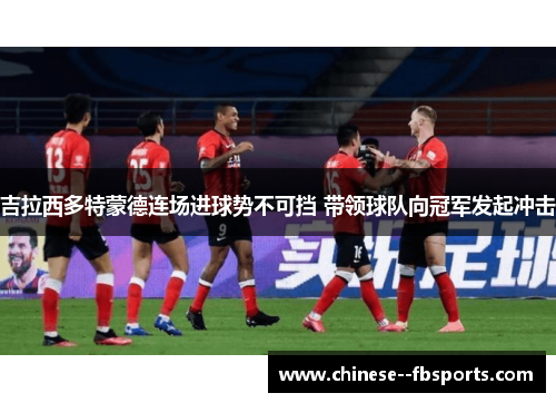 吉拉西多特蒙德连场进球势不可挡 带领球队向冠军发起冲击 吉拉西多特蒙德连场进球势不可挡 带领球队向冠军发起冲击