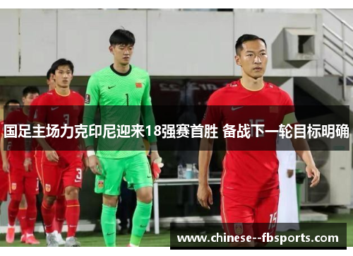 国足主场力克印尼迎来18强赛首胜 备战下一轮目标明确 国足主场力克印尼迎来18强赛首胜 备战下一轮目标明确