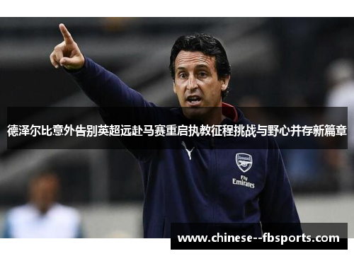 德泽尔比意外告别英超远赴马赛重启执教征程挑战与野心并存新篇章