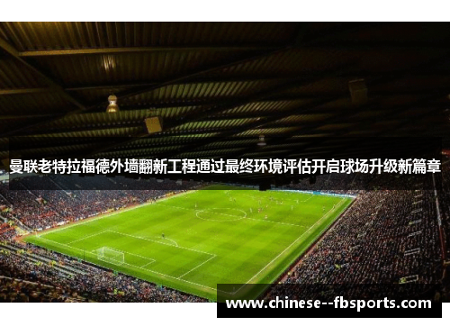 曼联老特拉福德外墙翻新工程通过最终环境评估开启球场升级新篇章