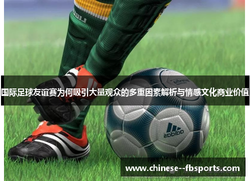 国际足球友谊赛为何吸引大量观众的多重因素解析与情感文化商业价值
