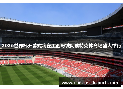 2026世界杯开幕式将在墨西哥城阿兹特克体育场盛大举行