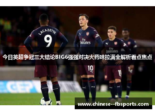 今日英超争冠三大结论BIG6强强对决火药味拉满全解析看点焦点