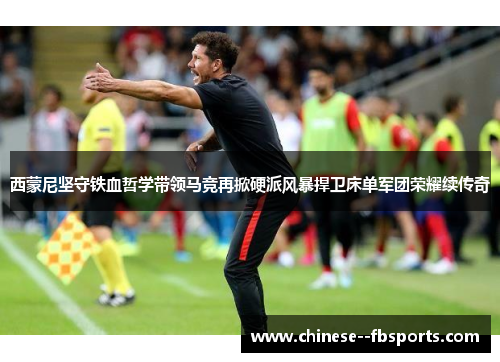 西蒙尼坚守铁血哲学带领马竞再掀硬派风暴捍卫床单军团荣耀续传奇 西蒙尼坚守铁血哲学带领马竞再掀硬派风暴捍卫床单军团荣耀续传奇