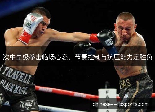 次中量级拳击临场心态，节奏控制与抗压能力定胜负