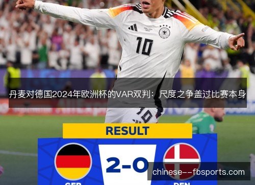 丹麦对德国2024年欧洲杯的VAR双判:尺度之争盖过比赛本身 丹麦对德国2024年欧洲杯的VAR双判:尺度之争盖过比赛本身